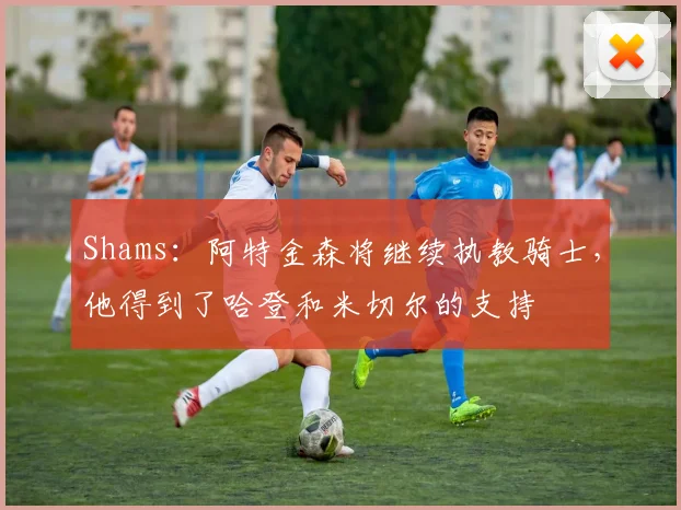 Shams：阿特金森将继续执教骑士，他得到了哈登和米切尔的支持