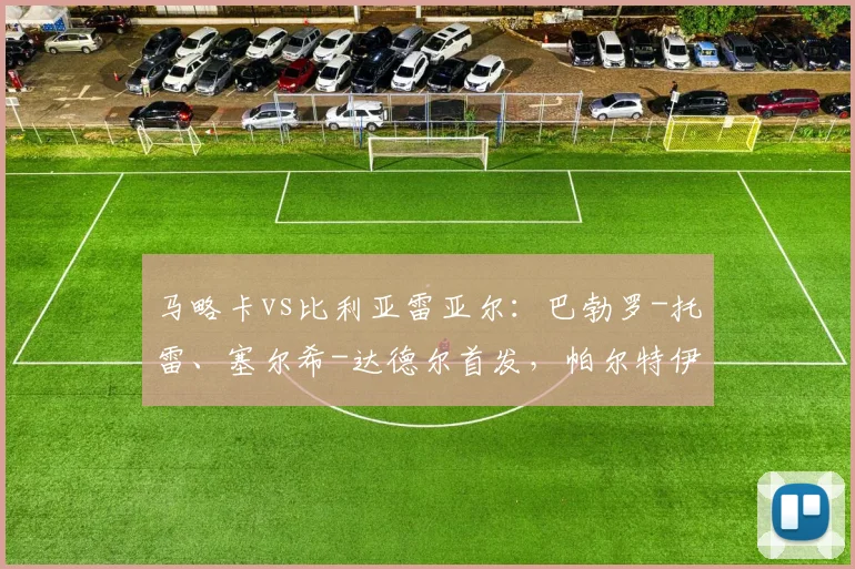 马略卡vs比利亚雷亚尔：巴勃罗-托雷、塞尔希-达德尔首发，帕尔特伊、阿约塞-佩雷斯出战