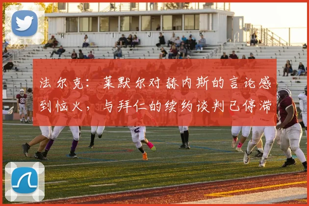 法尔克：莱默尔对赫内斯的言论感到恼火，与拜仁的续约谈判已停滞