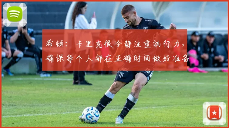 希顿：卡里克很冷静注重执行力，确保每个人都在正确时间做好准备