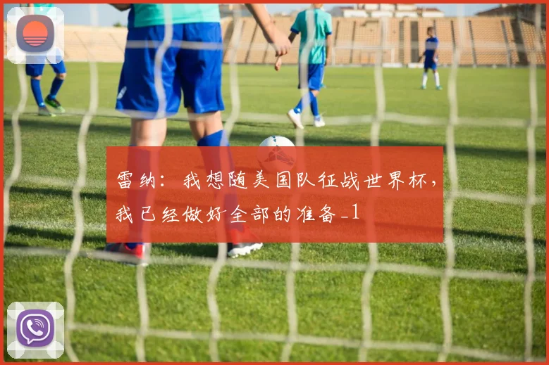 雷纳：我想随美国队征战世界杯，我已经做好全部的准备_1